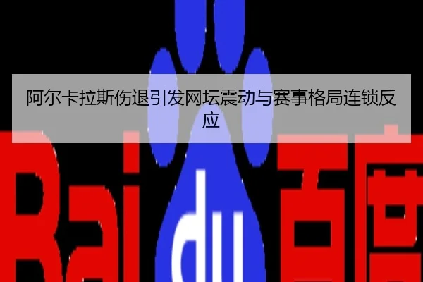 阿尔卡拉斯伤退引发网坛震动与赛事格局连锁反应