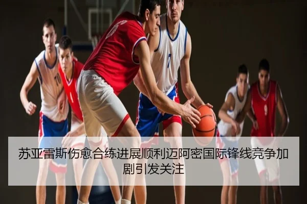 苏亚雷斯伤愈合练进展顺利迈阿密国际锋线竞争加剧引发关注