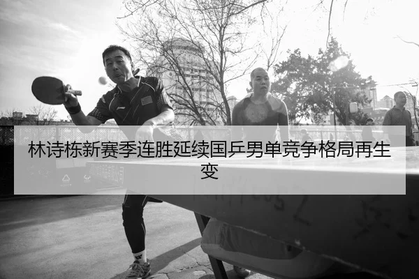 林诗栋新赛季连胜延续国乒男单竞争格局再生变