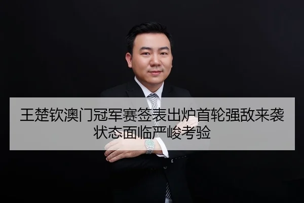 王楚钦澳门冠军赛签表出炉首轮强敌来袭状态面临严峻考验