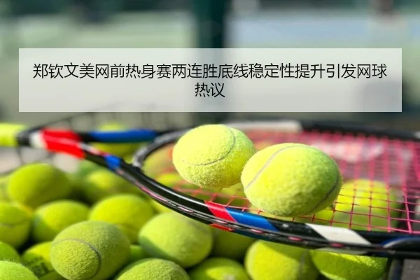 郑钦文美网前热身赛两连胜底线稳定性提升引发网球热议