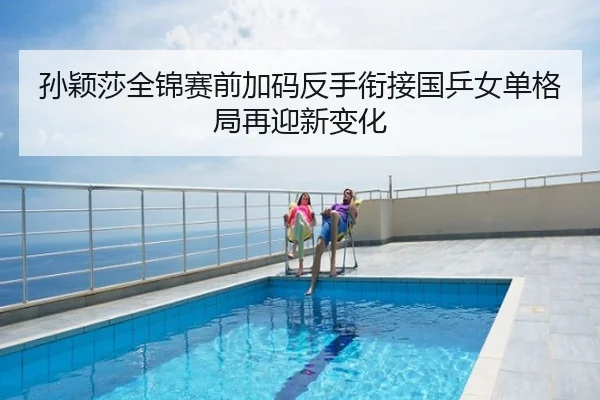 孙颖莎全锦赛前加码反手衔接国乒女单格局再迎新变化