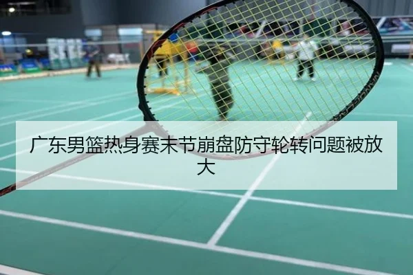 广东男篮热身赛末节崩盘防守轮转问题被放大