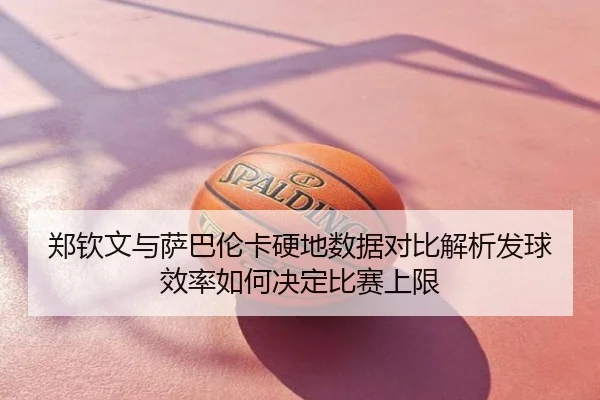 郑钦文与萨巴伦卡硬地数据对比解析发球效率如何决定比赛上限