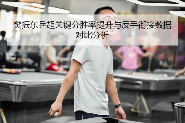 樊振东乒超关键分胜率提升与反手衔接数据对比分析