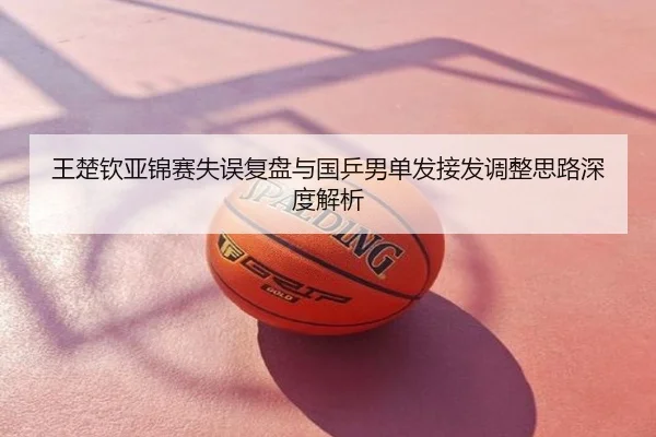 王楚钦亚锦赛失误复盘与国乒男单发接发调整思路深度解析
