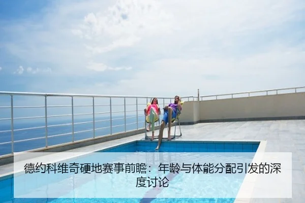 德约科维奇硬地赛事前瞻：年龄与体能分配引发的深度讨论